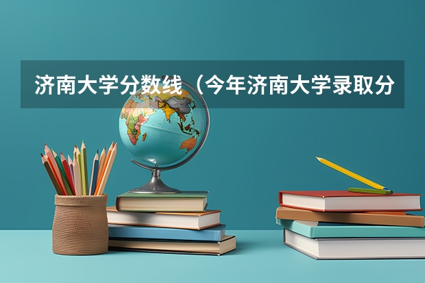 济南大学分数线（今年济南大学录取分数线）
