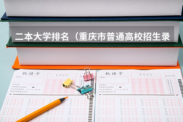 二本大学排名（重庆市普通高校招生录取本科第二批录取情况）