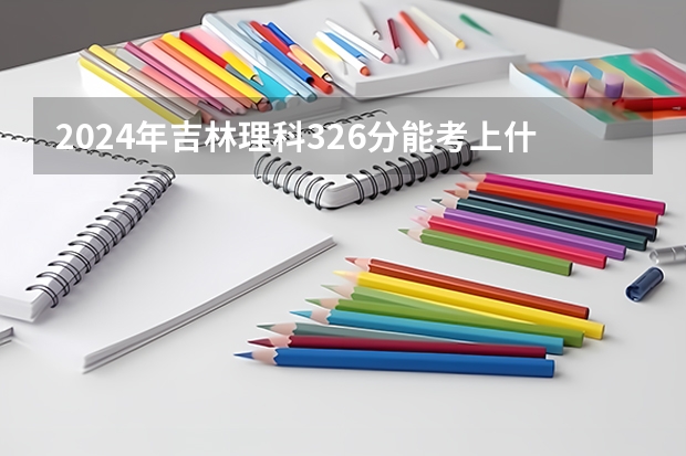 2024年吉林理科326分能考上什么大学？