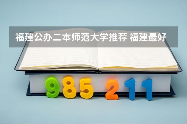 福建公办二本师范大学推荐 福建最好二本大学