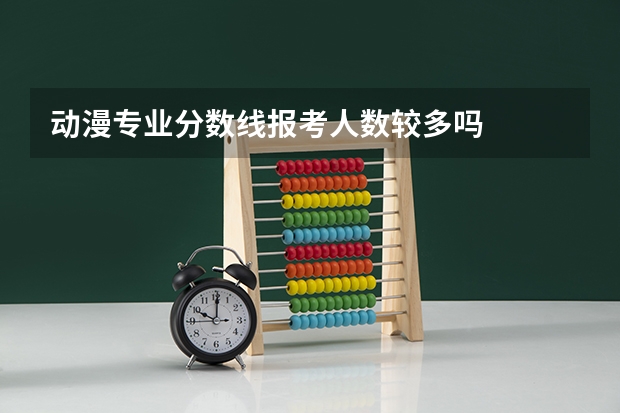 动漫专业分数线报考人数较多吗