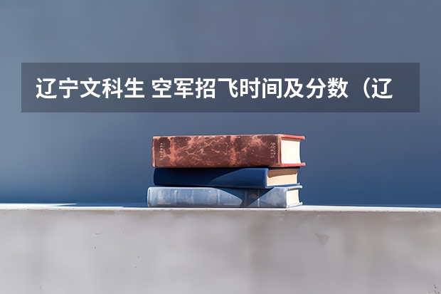 辽宁文科生 空军招飞时间及分数（辽宁空军招飞2024年报名流程）