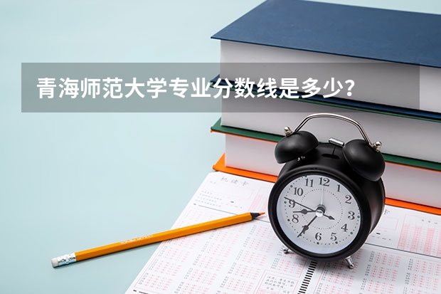 青海师范大学专业分数线是多少？