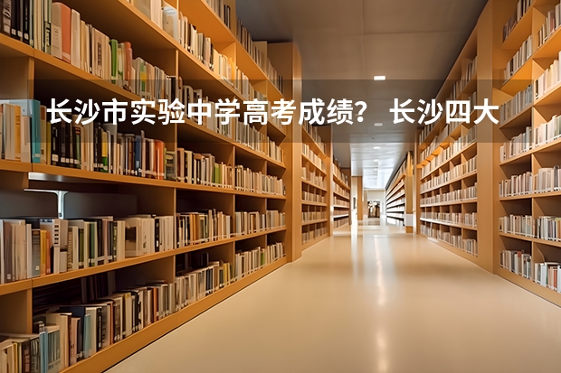 长沙市实验中学高考成绩？ 长沙四大名校高考成绩