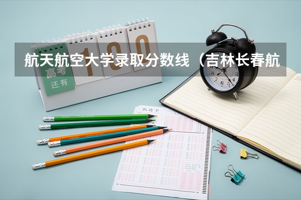 航天航空大学录取分数线（吉林长春航空航天大学录取分数线）