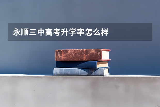 永顺三中高考升学率怎么样