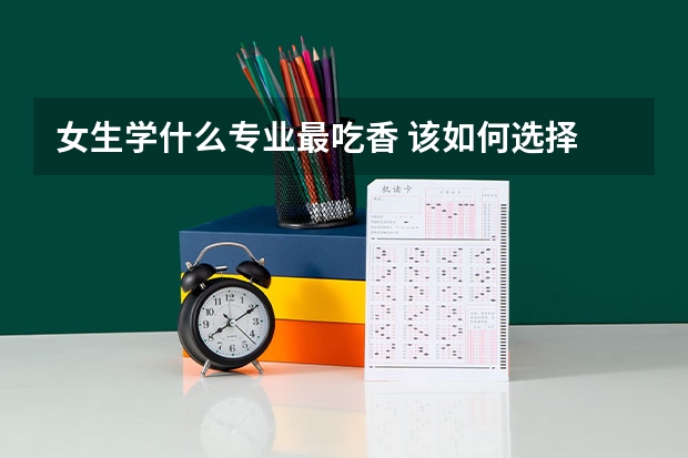 女生学什么专业最吃香 该如何选择