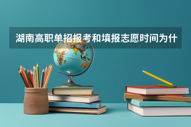 湖南高职单招报考和填报志愿时间为什么时候？