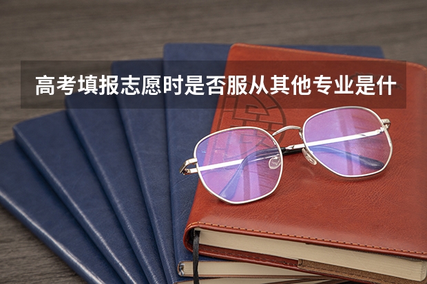高考填报志愿时是否服从其他专业是什么意思