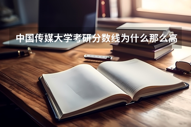 中国传媒大学考研分数线为什么那么高
