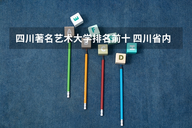 四川著名艺术大学排名前十 四川省内美术大学排名
