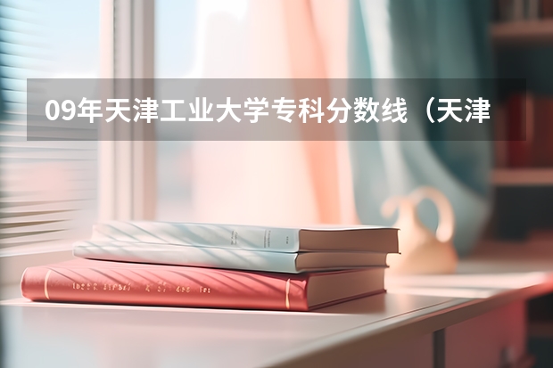 09年天津工业大学专科分数线（天津工业大学录取分数线预测？）