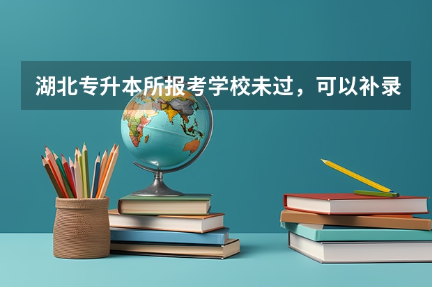 湖北专升本所报考学校未过，可以补录其他学校吗？