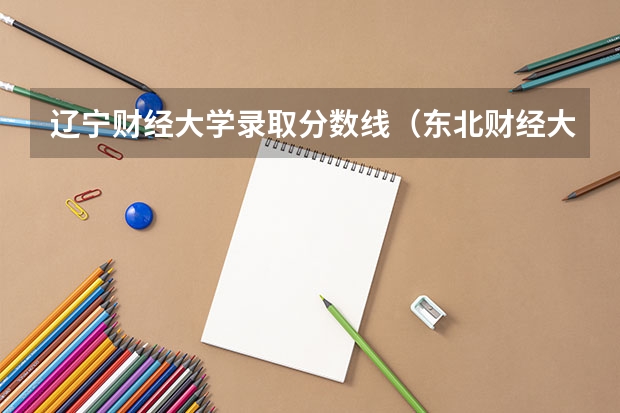 辽宁财经大学录取分数线（东北财经大学排名）