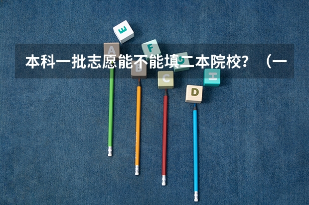 本科一批志愿能不能填二本院校？（一本大学的二本专业在填写报考志愿时，是填在第一批次，还是第二批次）