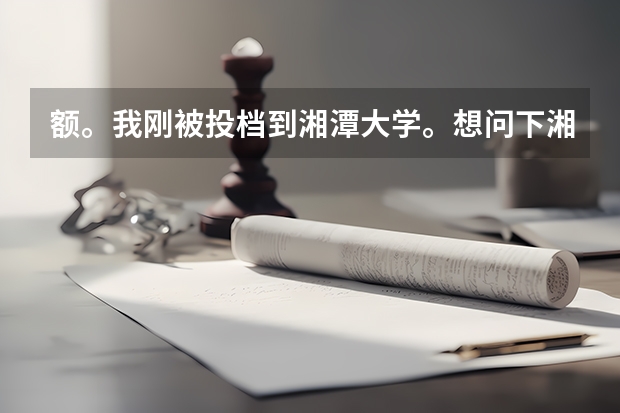 额。我刚被投档到湘潭大学。想问下湘大的环境工程还可以不诺？还有。它的经管那边那个专业比较有名列？（湘潭大学的环境好不好）