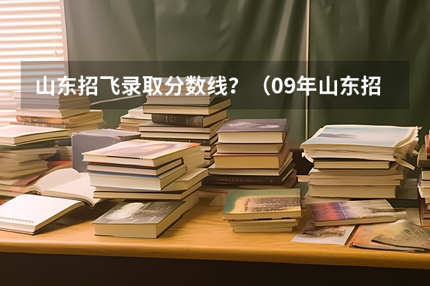 山东招飞录取分数线？（09年山东招飞怎样才算过关？）