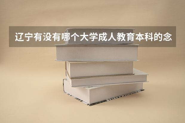 辽宁有没有哪个大学成人教育本科的念四年的？？？沈阳有么？