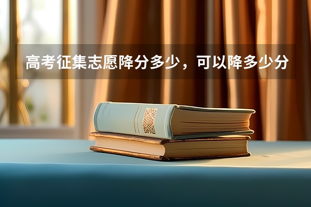 高考征集志愿降分多少，可以降多少分啊？