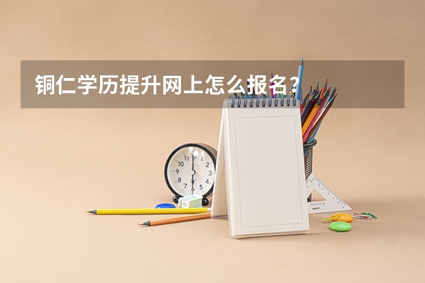 铜仁学历提升网上怎么报名?