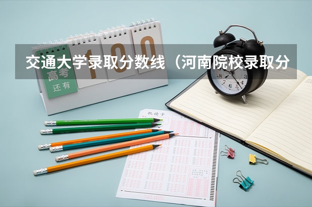交通大学录取分数线（河南院校录取分数线）