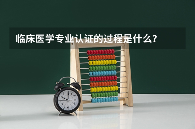 临床医学专业认证的过程是什么？