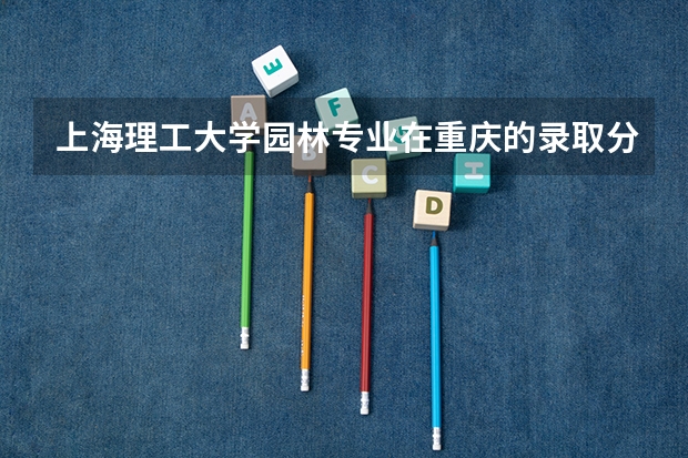 上海理工大学园林专业在重庆的录取分数线 河南农业大学园林专业历年分数线？