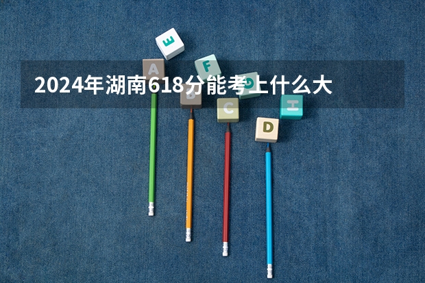 2024年湖南618分能考上什么大学？