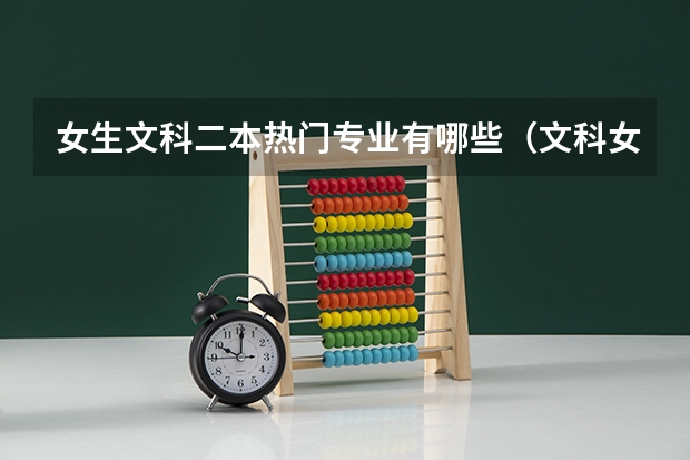 女生文科二本热门专业有哪些（文科女生二本适合专业）