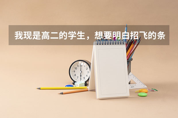 我现是高二的学生，想要明白招飞的条件，以及如何做才有利于被招收，且期间应该需要具备什么飞行知识，...