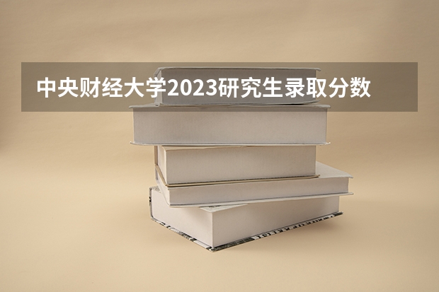 中央财经大学2023研究生录取分数线 中央财经大学金融专业录取分数线