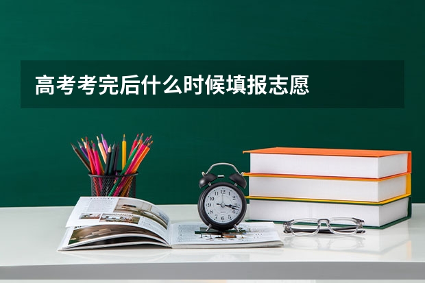 高考考完后什么时候填报志愿