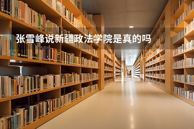 张雪峰说新疆政法学院是真的吗