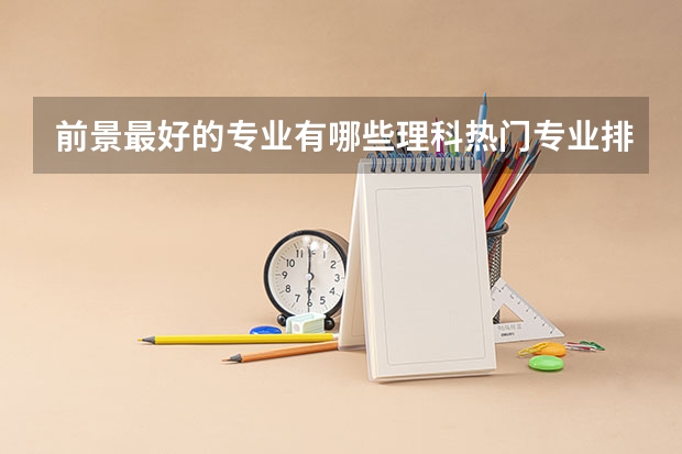 前景最好的专业有哪些理科热门专业排名前十名