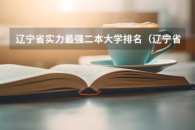 辽宁省实力最强二本大学排名（辽宁省本科院校排名榜）