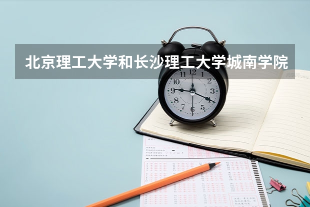 北京理工大学和长沙理工大学城南学院哪个好 分数线对比