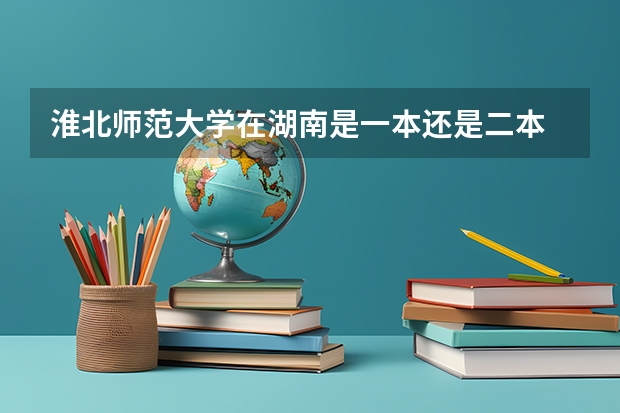 淮北师范大学在湖南是一本还是二本 淮北师范大学是几本大学？