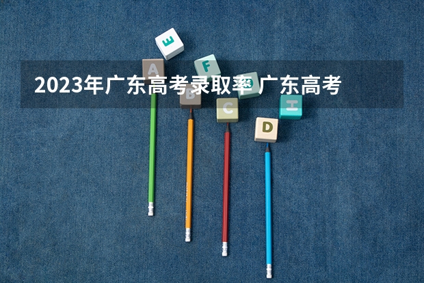 2023年广东高考录取率 广东高考分数计算方法