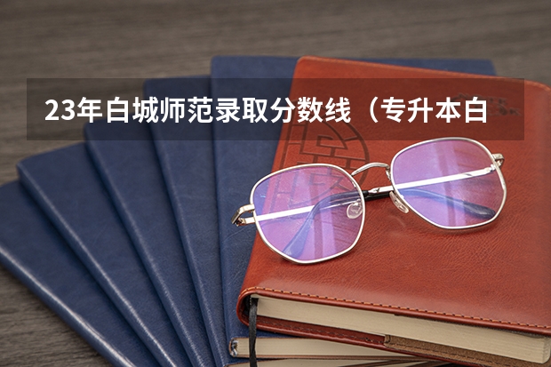 23年白城师范录取分数线（专升本白城师范学院小学教育分数线）