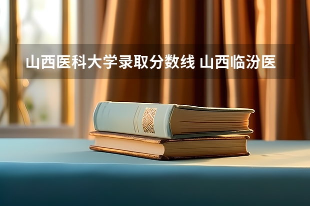 山西医科大学录取分数线 山西临汾医学院录取分数线