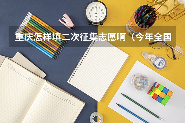重庆怎样填二次征集志愿啊（今年全国各省的高考志愿填报时间是几号？）