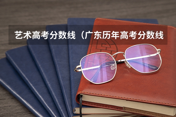 艺术高考分数线（广东历年高考分数线）