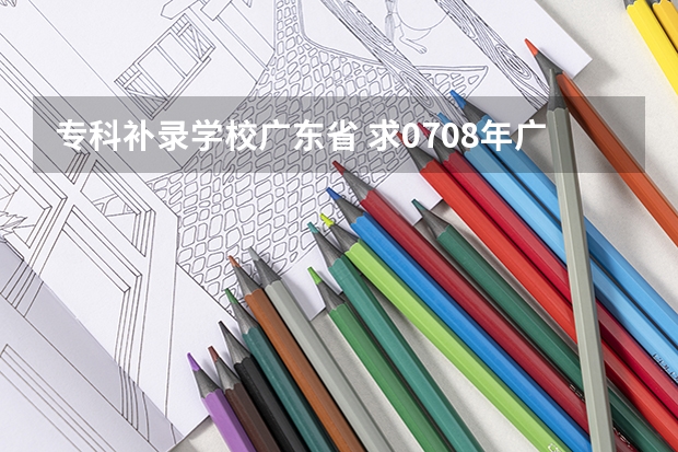 专科补录学校广东省 求07.08年广东3A院校的补录名单
