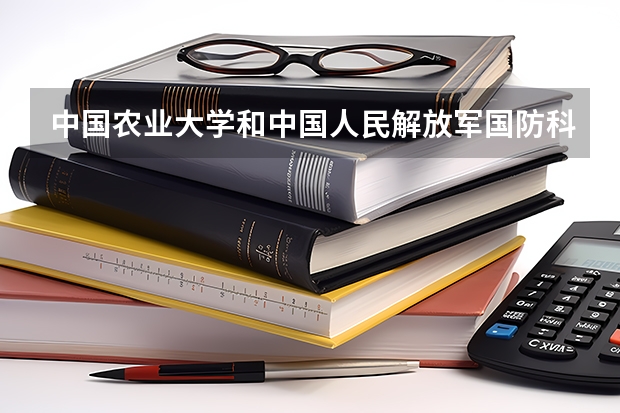 中国农业大学和中国人民解放军国防科技大学哪个好 分数线对比