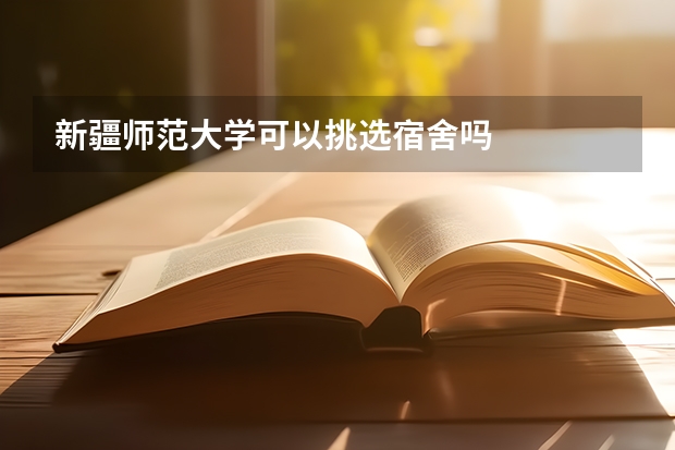 新疆师范大学可以挑选宿舍吗