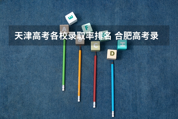 天津高考各校录取率排名 合肥高考录取率和天津高考录取率