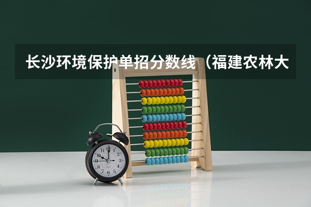 长沙环境保护单招分数线（福建农林大学安溪茶学院录取分数线）