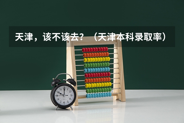 天津，该不该去？（天津本科录取率）