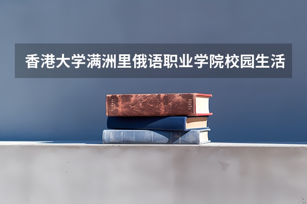 香港大学满洲里俄语职业学院校园生活怎么样？