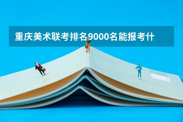 重庆美术联考排名9000名能报考什么学校
